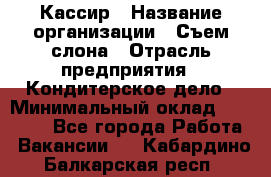 Кассир › Название организации ­ Съем слона › Отрасль предприятия ­ Кондитерское дело › Минимальный оклад ­ 18 000 - Все города Работа » Вакансии   . Кабардино-Балкарская респ.